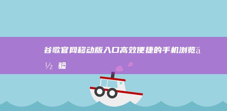 谷歌官网移动版入口：高效便捷的手机浏览体验