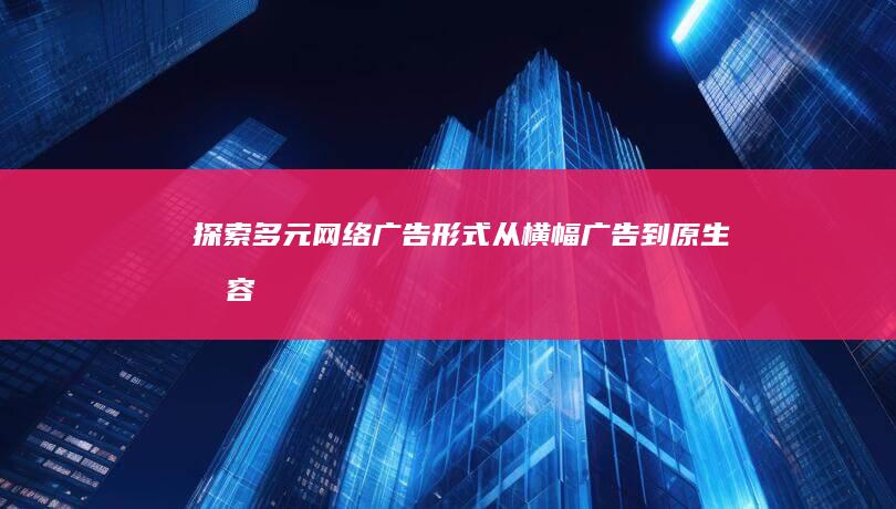 探索多元网络广告形式：从横幅广告到原生内容