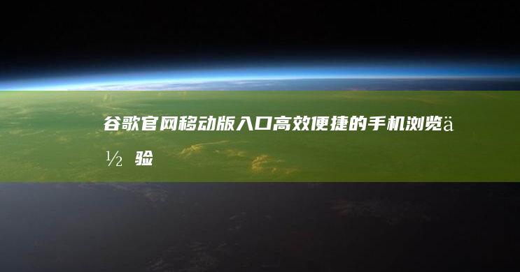 谷歌官网移动版入口：高效便捷的手机浏览体验